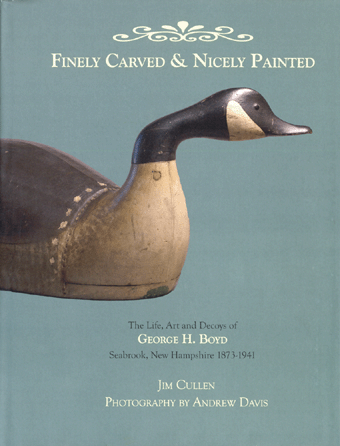 Finely Carved & Nicely Painted: The Art And Decoys Of George H. Boyd, Seabrook, N.H. 1873‱941 by Jim Cullen, photography by Andrew Davis, James H. Cullen, POB 888, Rye, NH 03870; 2009, 96 pages, hardcover, $65. 
